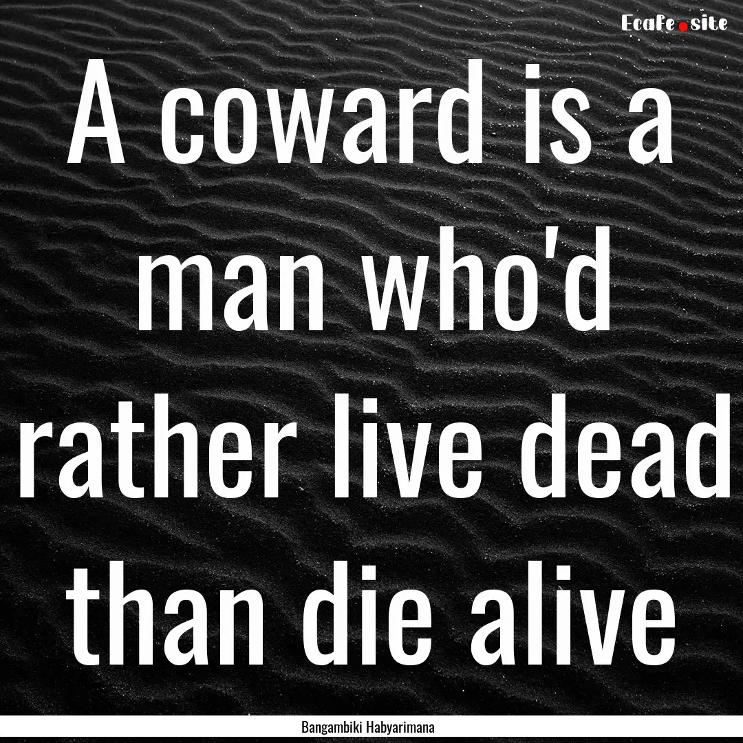 A coward is a man who'd rather live dead.... : Quote by Bangambiki Habyarimana