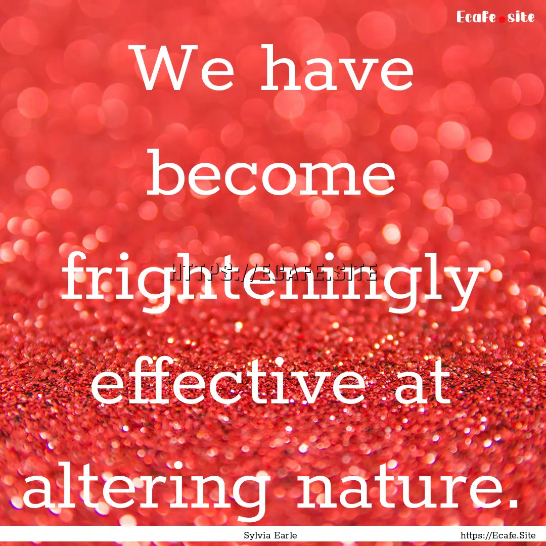 We have become frighteningly effective at.... : Quote by Sylvia Earle