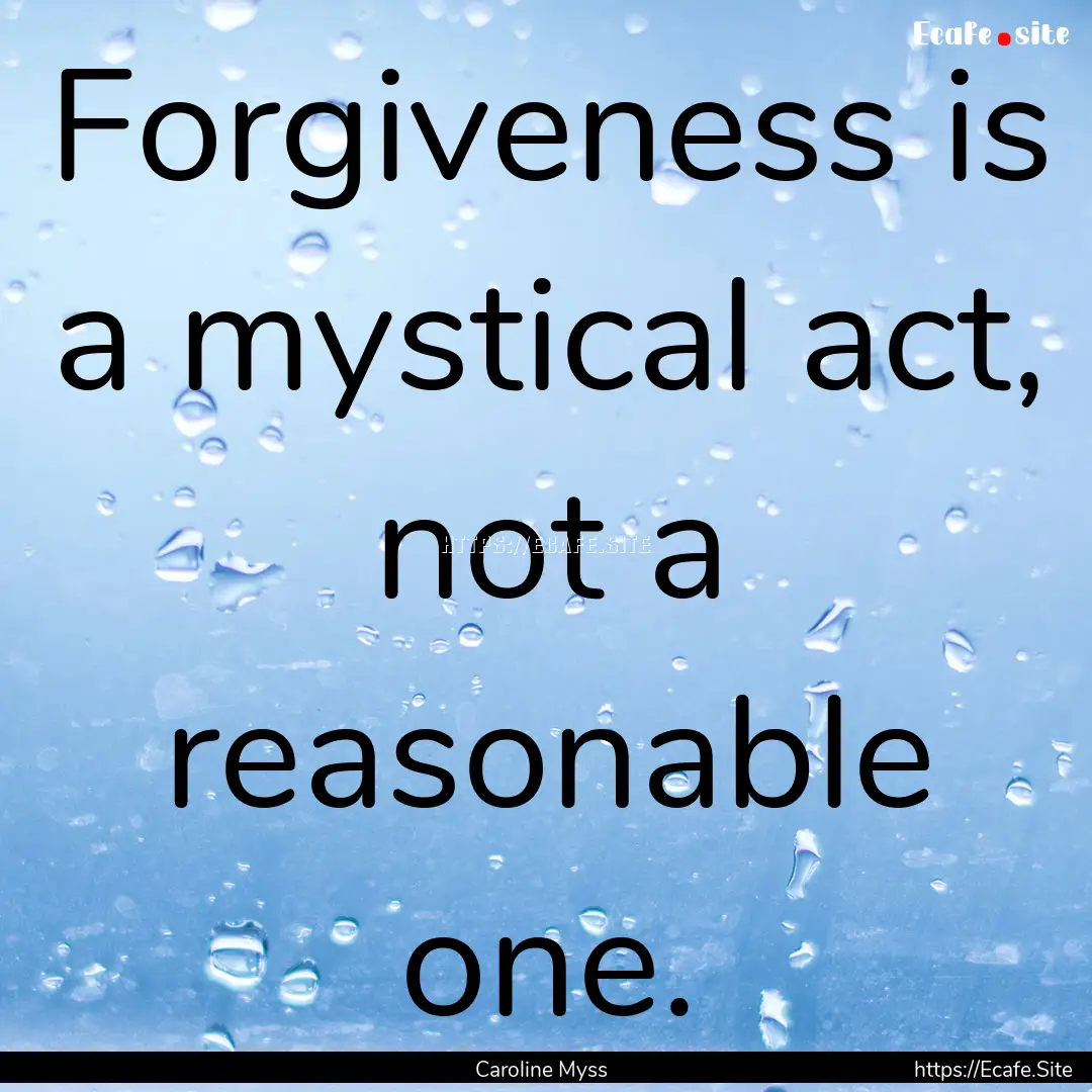 Forgiveness is a mystical act, not a reasonable.... : Quote by Caroline Myss