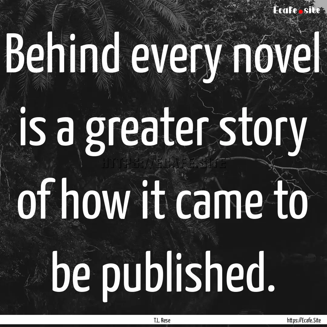 Behind every novel is a greater story of.... : Quote by T.L. Rese