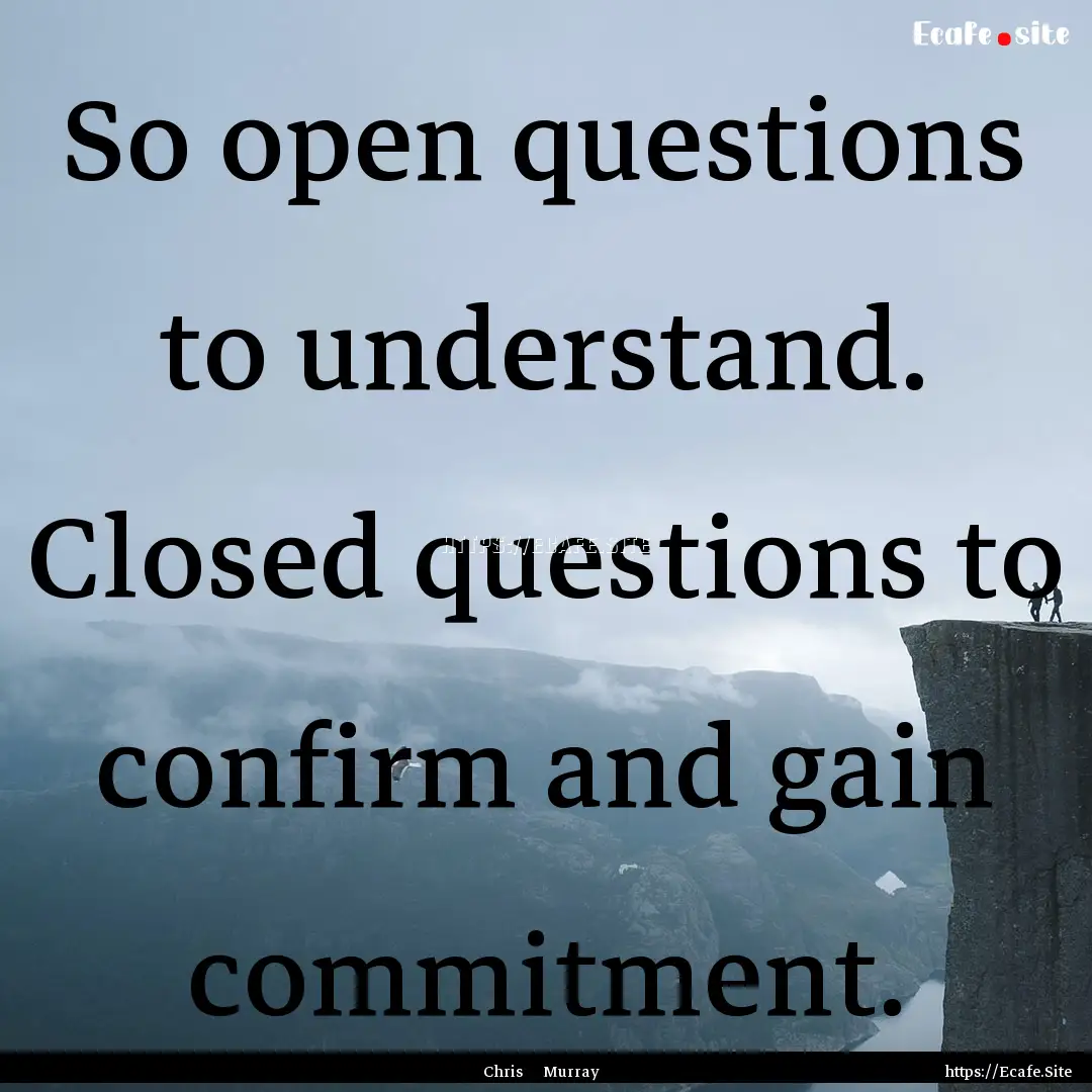 So open questions to understand. Closed questions.... : Quote by Chris Murray