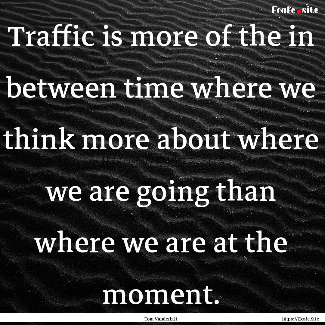 Traffic is more of the in between time where.... : Quote by Tom Vanderbilt