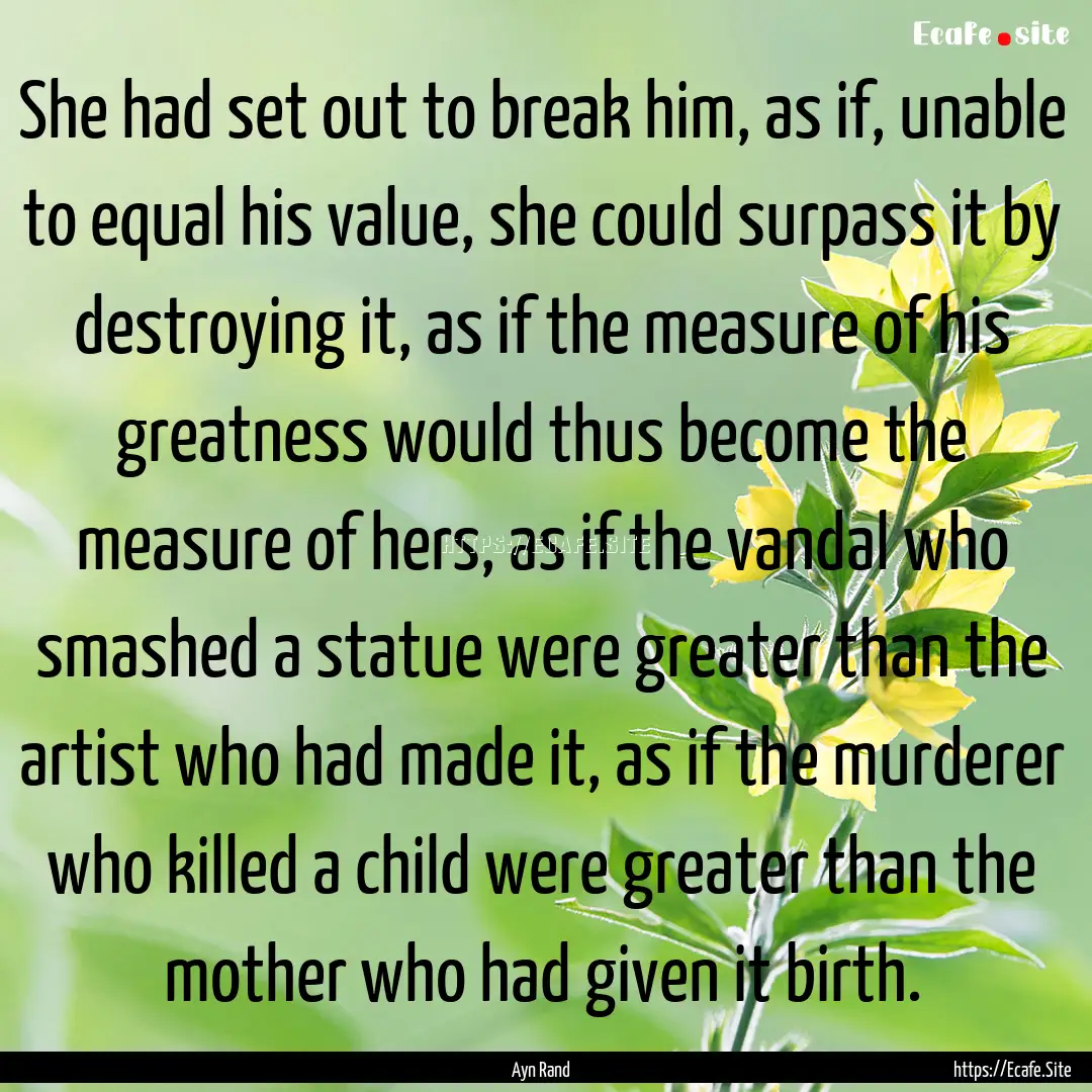 She had set out to break him, as if, unable.... : Quote by Ayn Rand