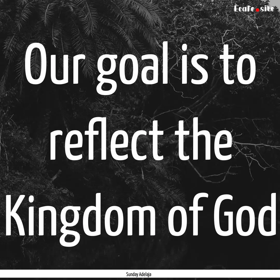 Our goal is to reflect the Kingdom of God.... : Quote by Sunday Adelaja