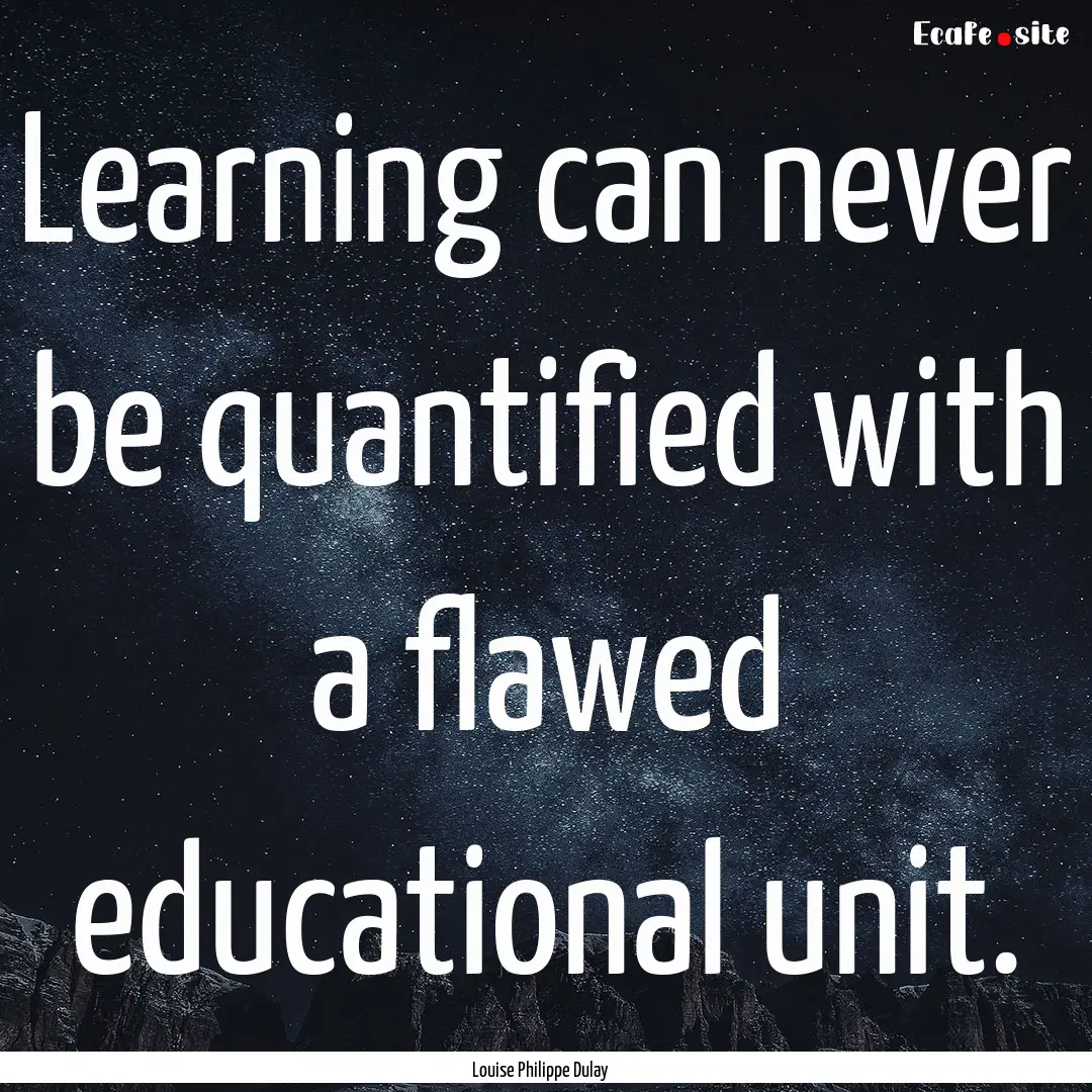 Learning can never be quantified with a flawed.... : Quote by Louise Philippe Dulay