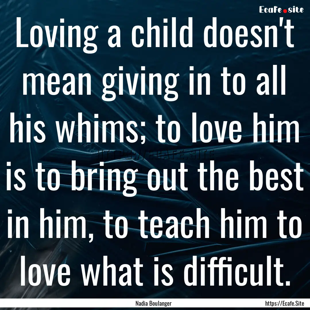 Loving a child doesn't mean giving in to.... : Quote by Nadia Boulanger