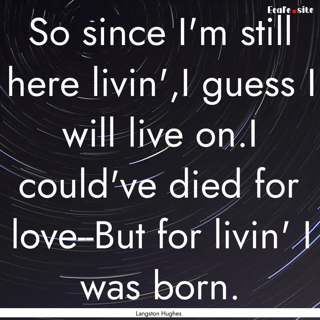 So since I'm still here livin',I guess I.... : Quote by Langston Hughes