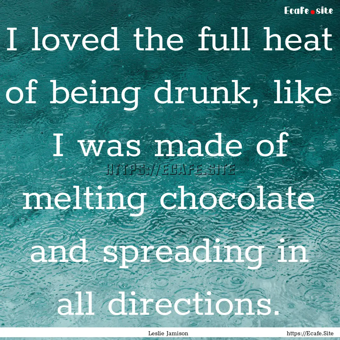 I loved the full heat of being drunk, like.... : Quote by Leslie Jamison