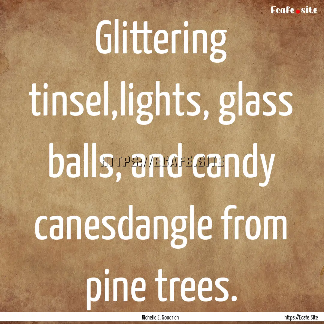 Glittering tinsel,lights, glass balls, and.... : Quote by Richelle E. Goodrich