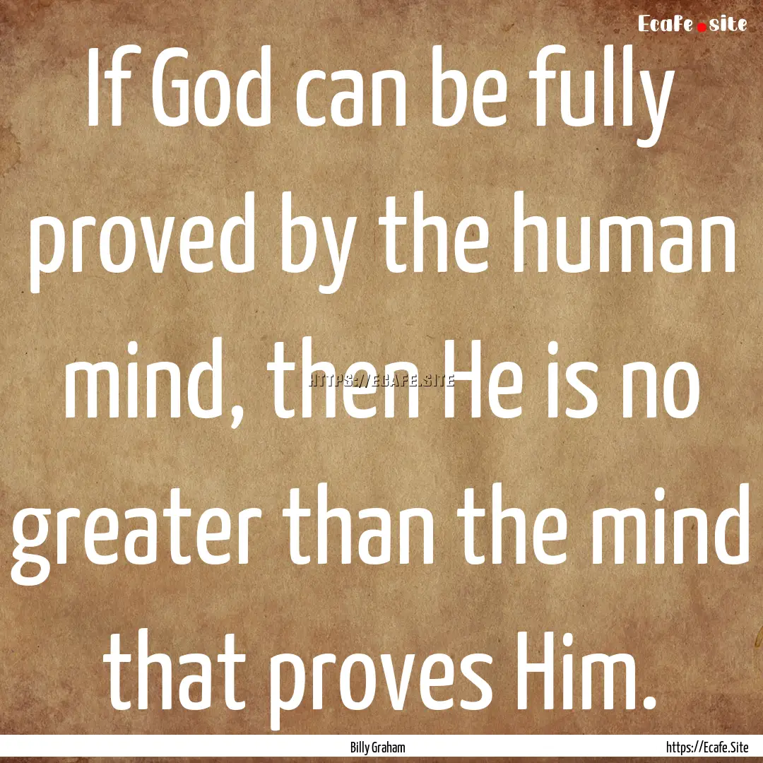 If God can be fully proved by the human mind,.... : Quote by Billy Graham