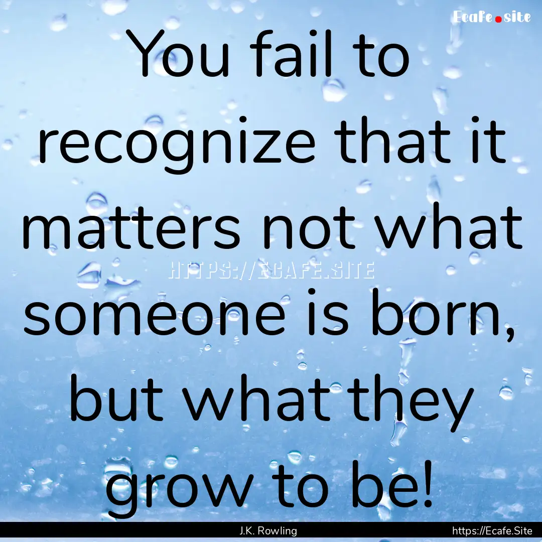 You fail to recognize that it matters not.... : Quote by J.K. Rowling