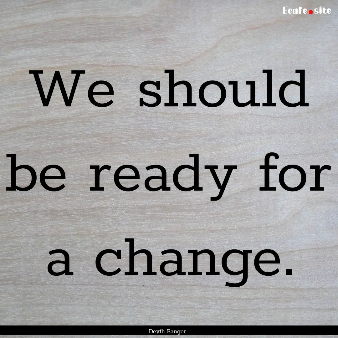 We should be ready for a change. : Quote by Deyth Banger