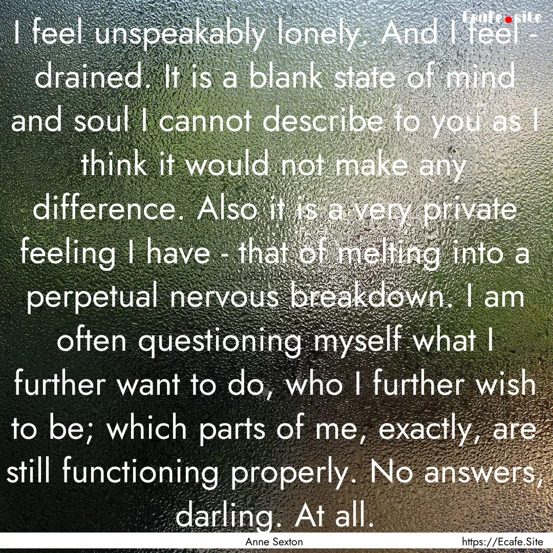 I feel unspeakably lonely. And I feel - drained..... : Quote by Anne Sexton