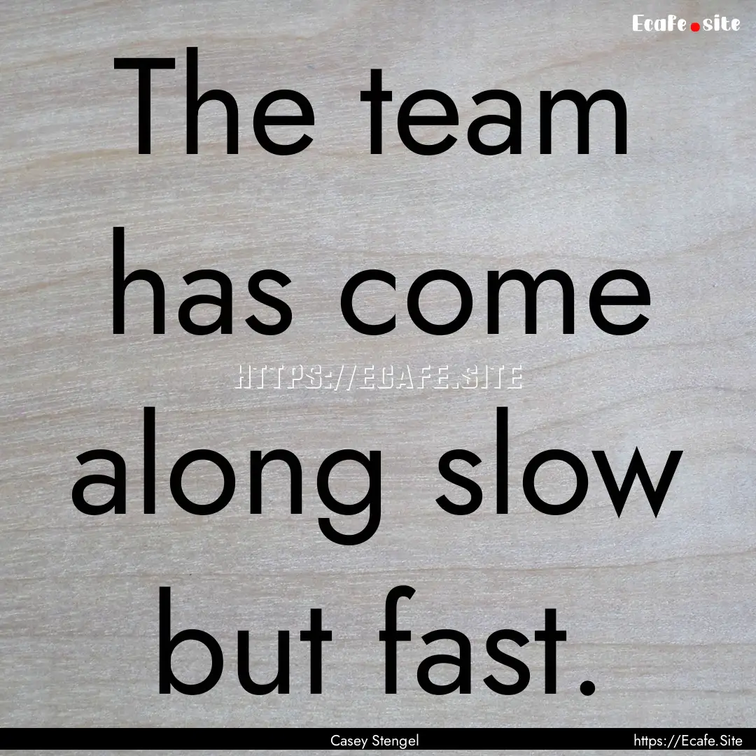 The team has come along slow but fast. : Quote by Casey Stengel