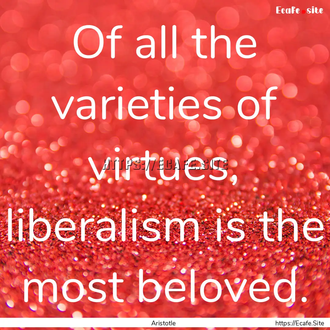 Of all the varieties of virtues, liberalism.... : Quote by Aristotle