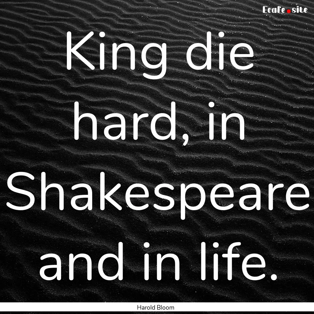 King die hard, in Shakespeare and in life..... : Quote by Harold Bloom