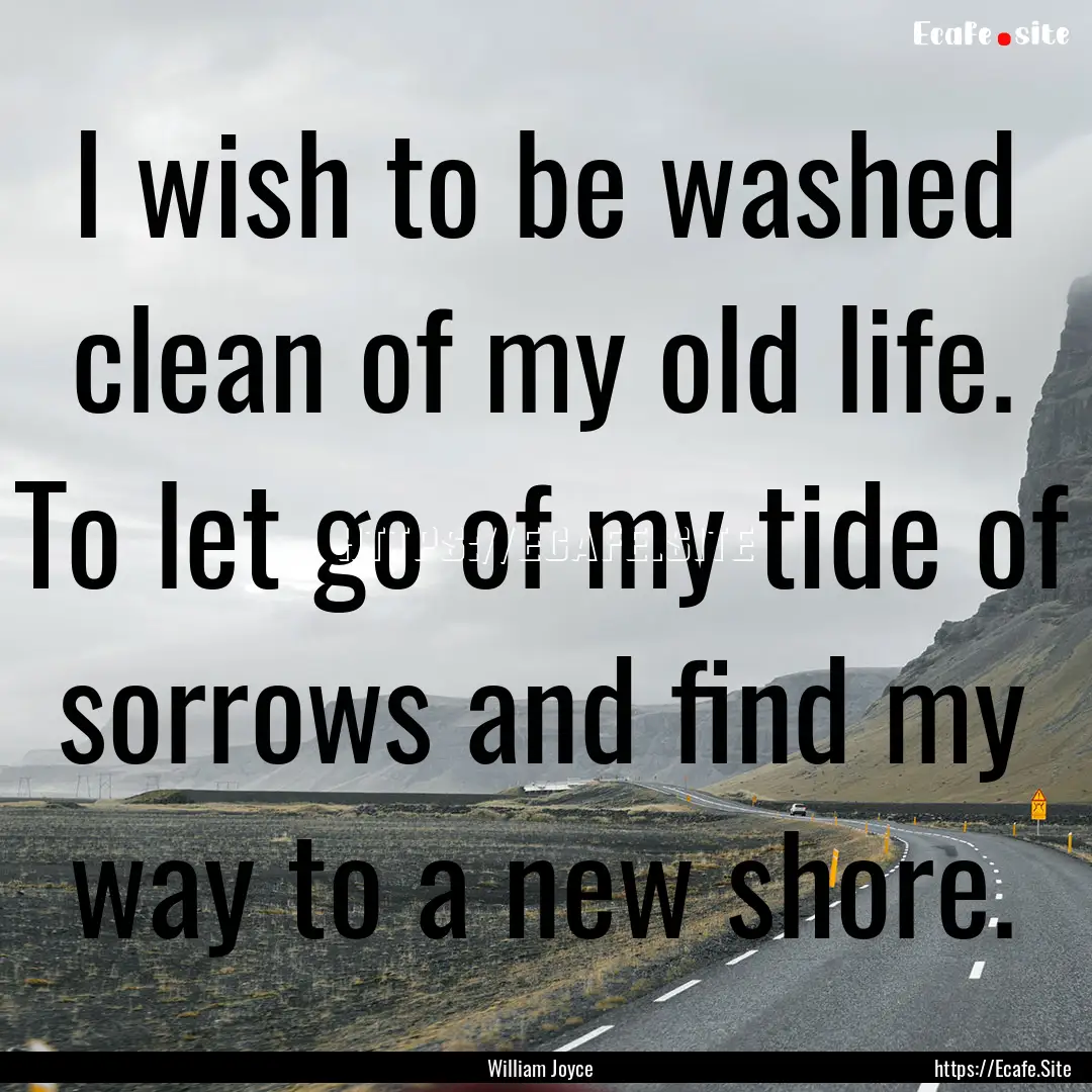 I wish to be washed clean of my old life..... : Quote by William Joyce