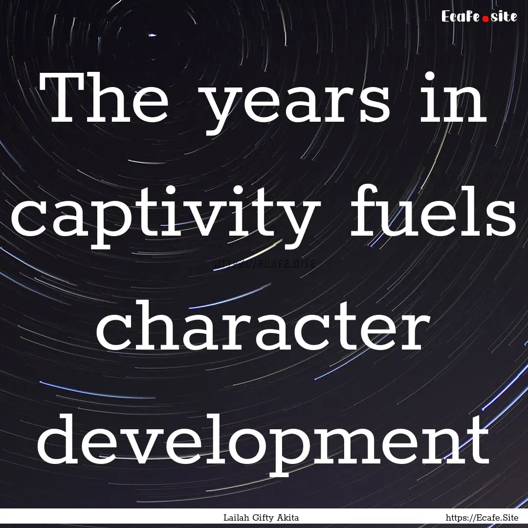 The years in captivity fuels character development.... : Quote by Lailah Gifty Akita