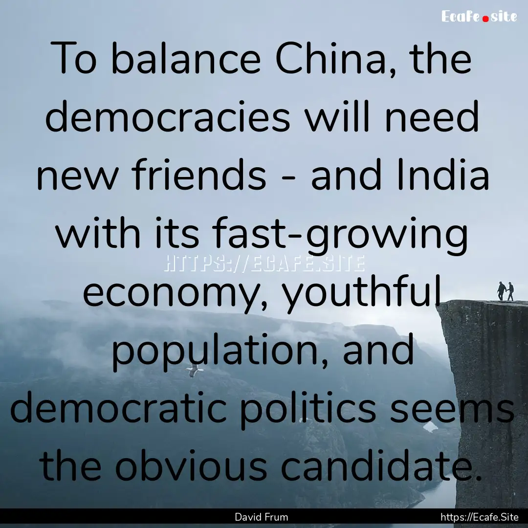 To balance China, the democracies will need.... : Quote by David Frum