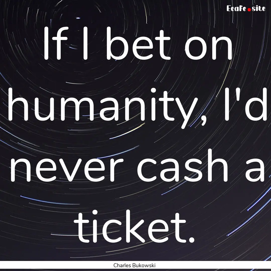 If I bet on humanity, I'd never cash a ticket..... : Quote by Charles Bukowski