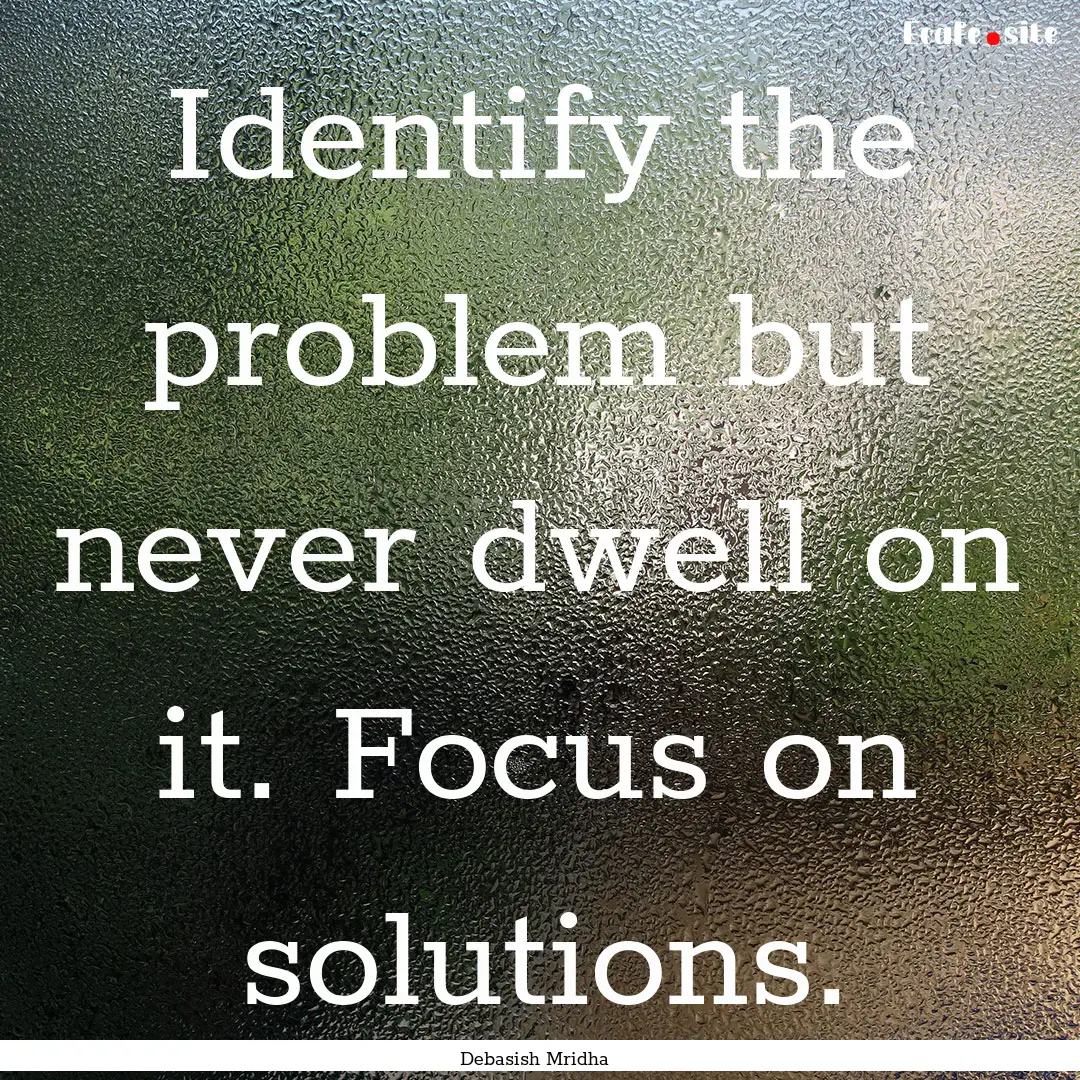 Identify the problem but never dwell on it..... : Quote by Debasish Mridha