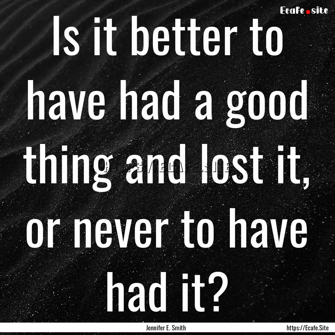 Is it better to have had a good thing and.... : Quote by Jennifer E. Smith