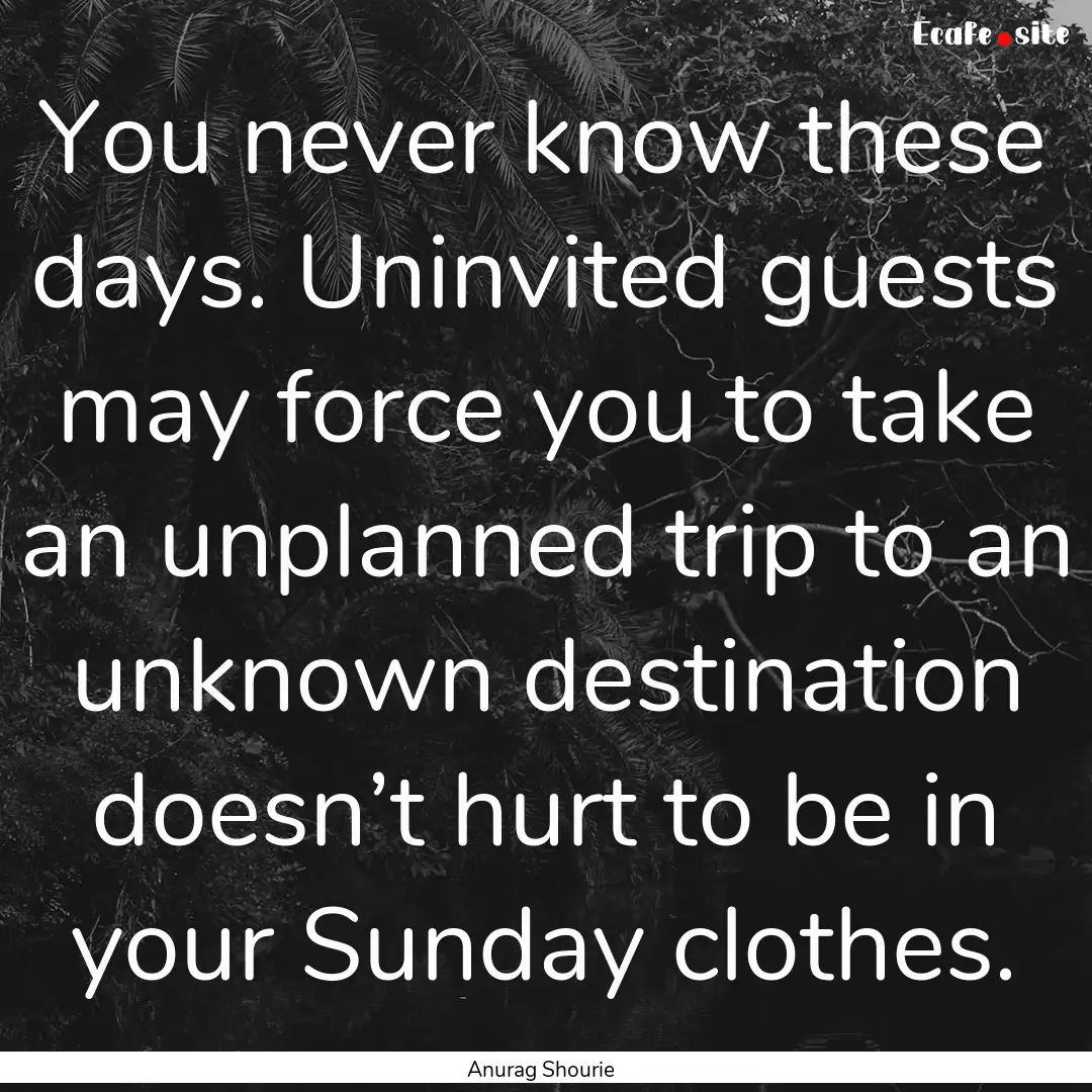 You never know these days. Uninvited guests.... : Quote by Anurag Shourie