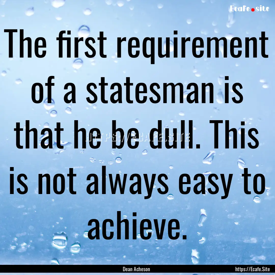 The first requirement of a statesman is that.... : Quote by Dean Acheson