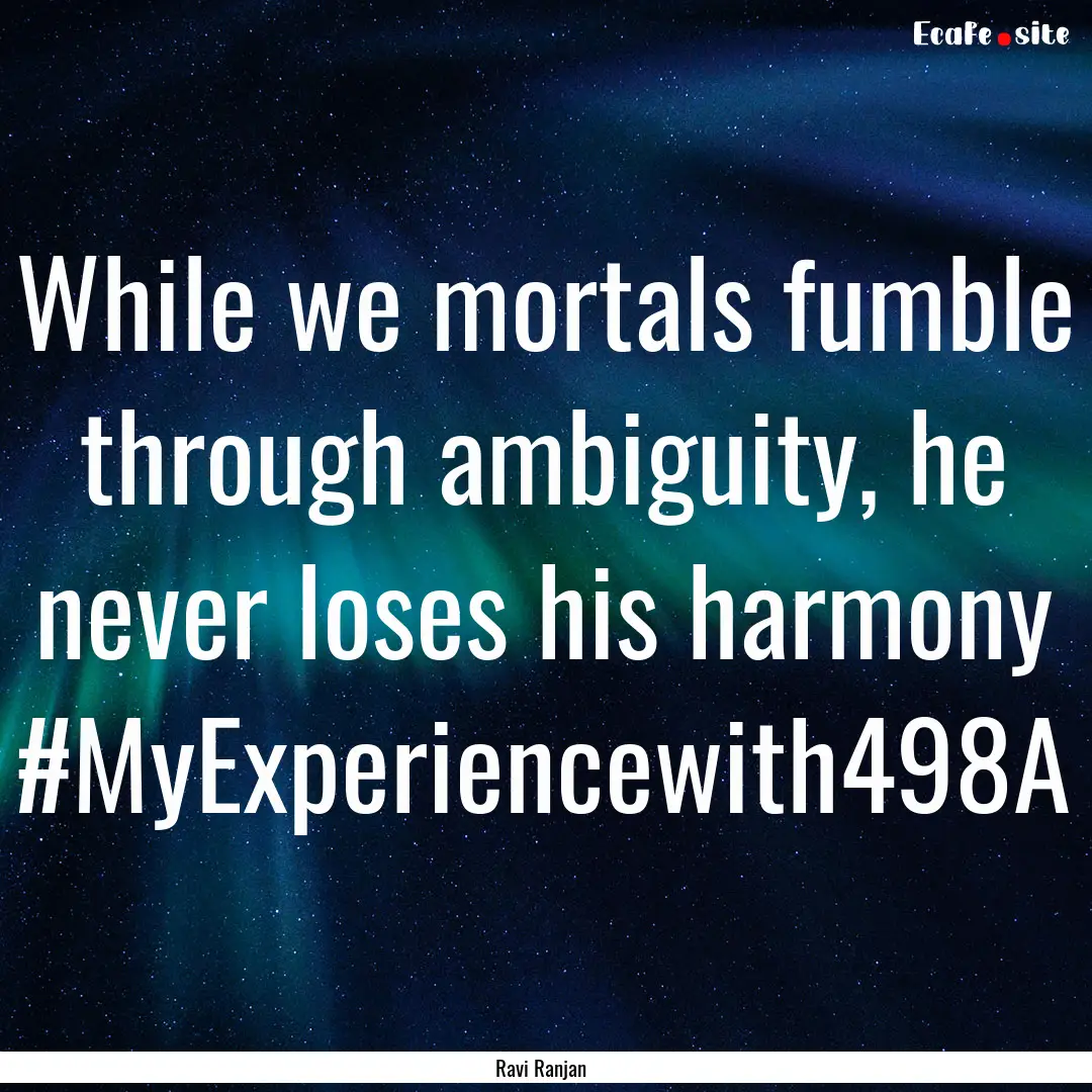 While we mortals fumble through ambiguity,.... : Quote by Ravi Ranjan