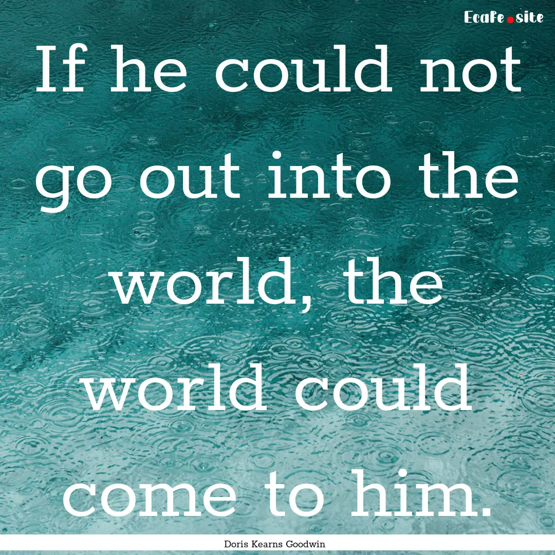 If he could not go out into the world, the.... : Quote by Doris Kearns Goodwin