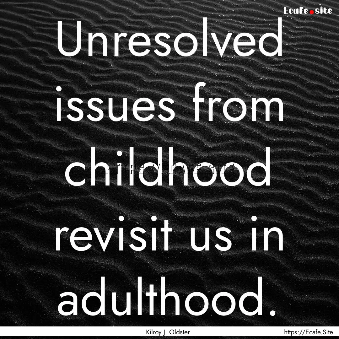 Unresolved issues from childhood revisit.... : Quote by Kilroy J. Oldster