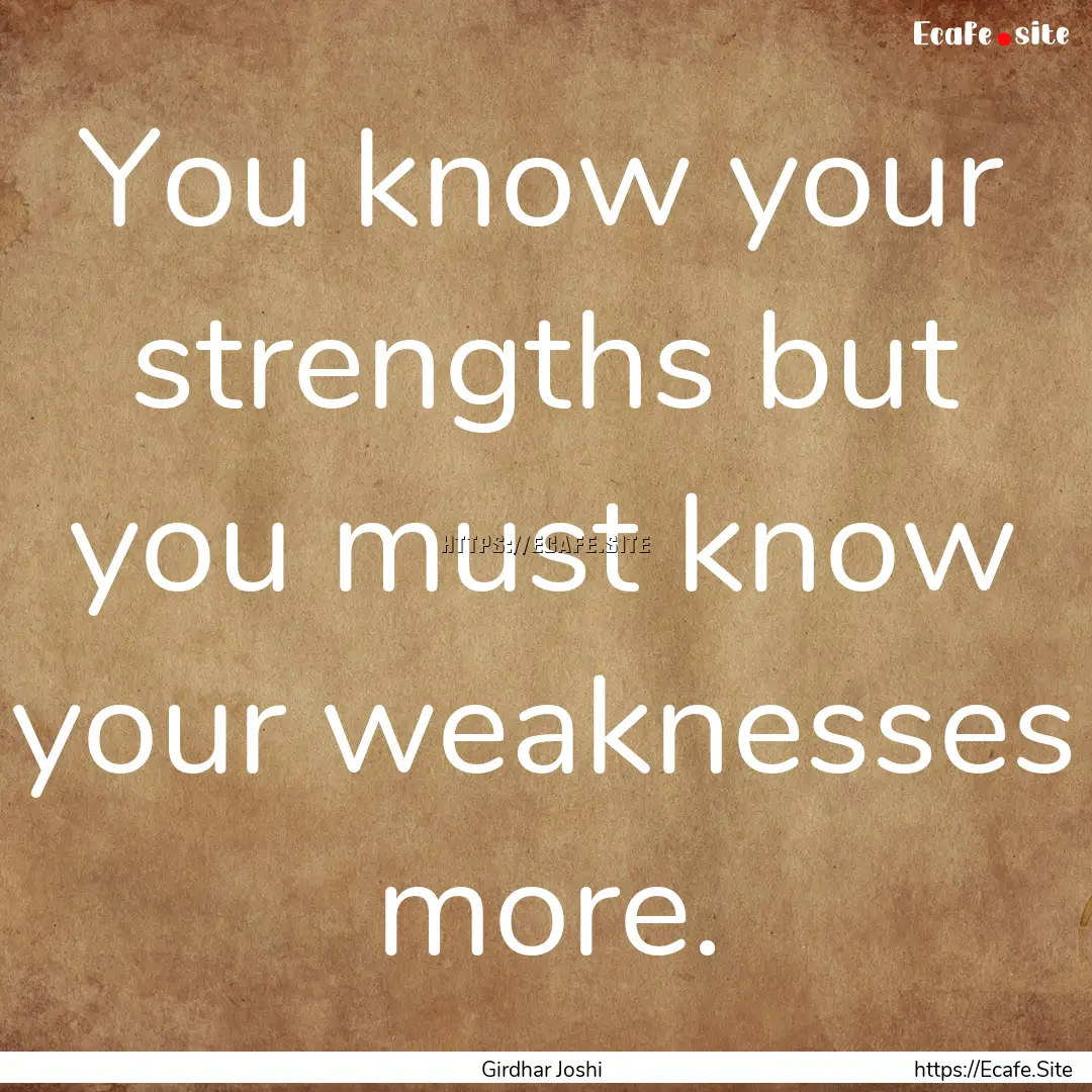 You know your strengths but you must know.... : Quote by Girdhar Joshi