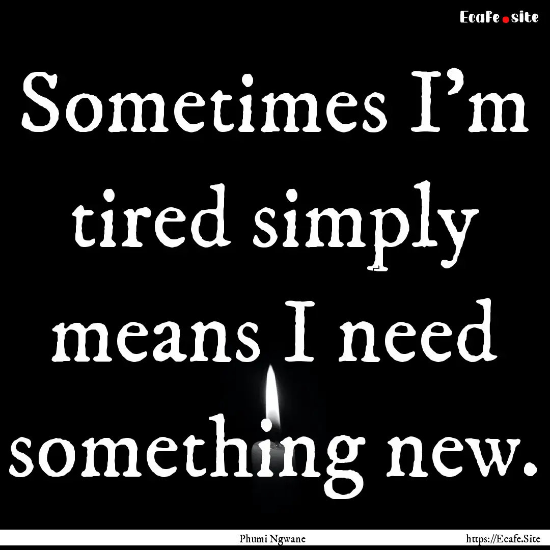 Sometimes I'm tired simply means I need something.... : Quote by Phumi Ngwane