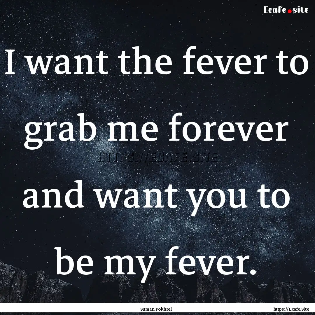 I want the fever to grab me forever and want.... : Quote by Suman Pokhrel