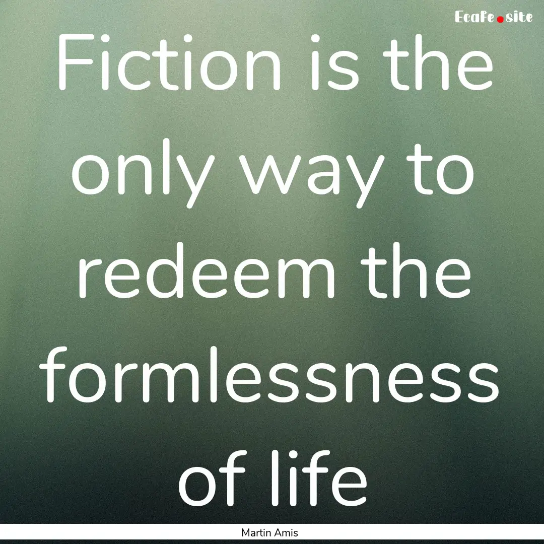 Fiction is the only way to redeem the formlessness.... : Quote by Martin Amis