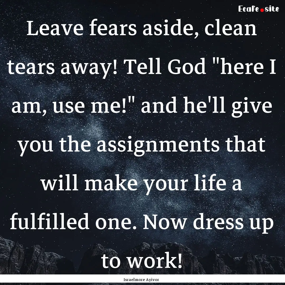 Leave fears aside, clean tears away! Tell.... : Quote by Israelmore Ayivor