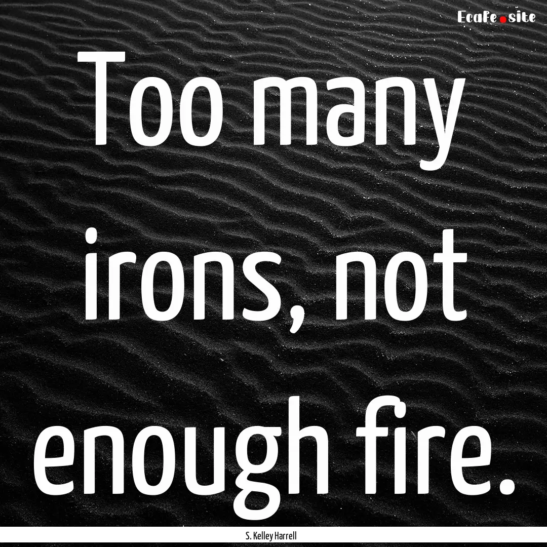 Too many irons, not enough fire. : Quote by S. Kelley Harrell