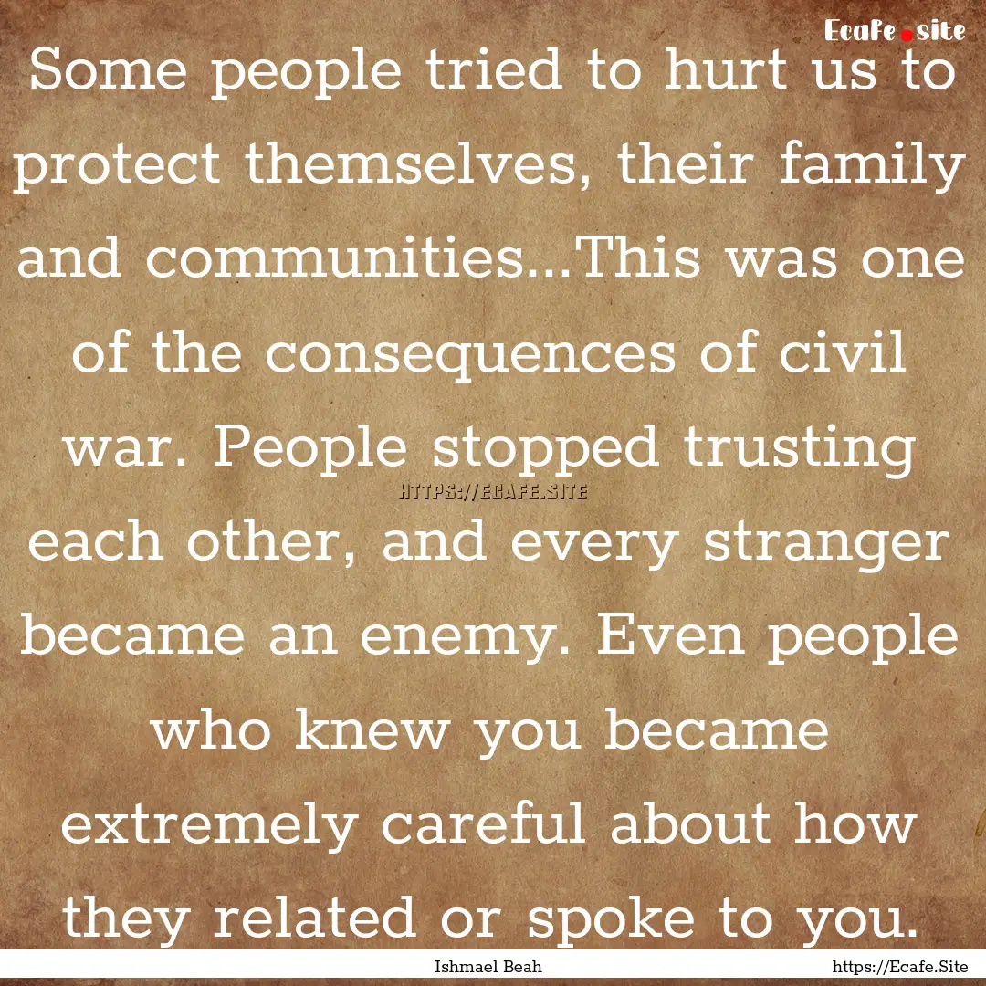 Some people tried to hurt us to protect themselves,.... : Quote by Ishmael Beah