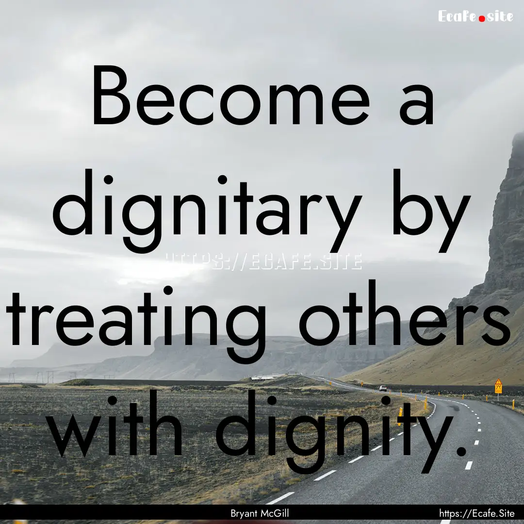 Become a dignitary by treating others with.... : Quote by Bryant McGill