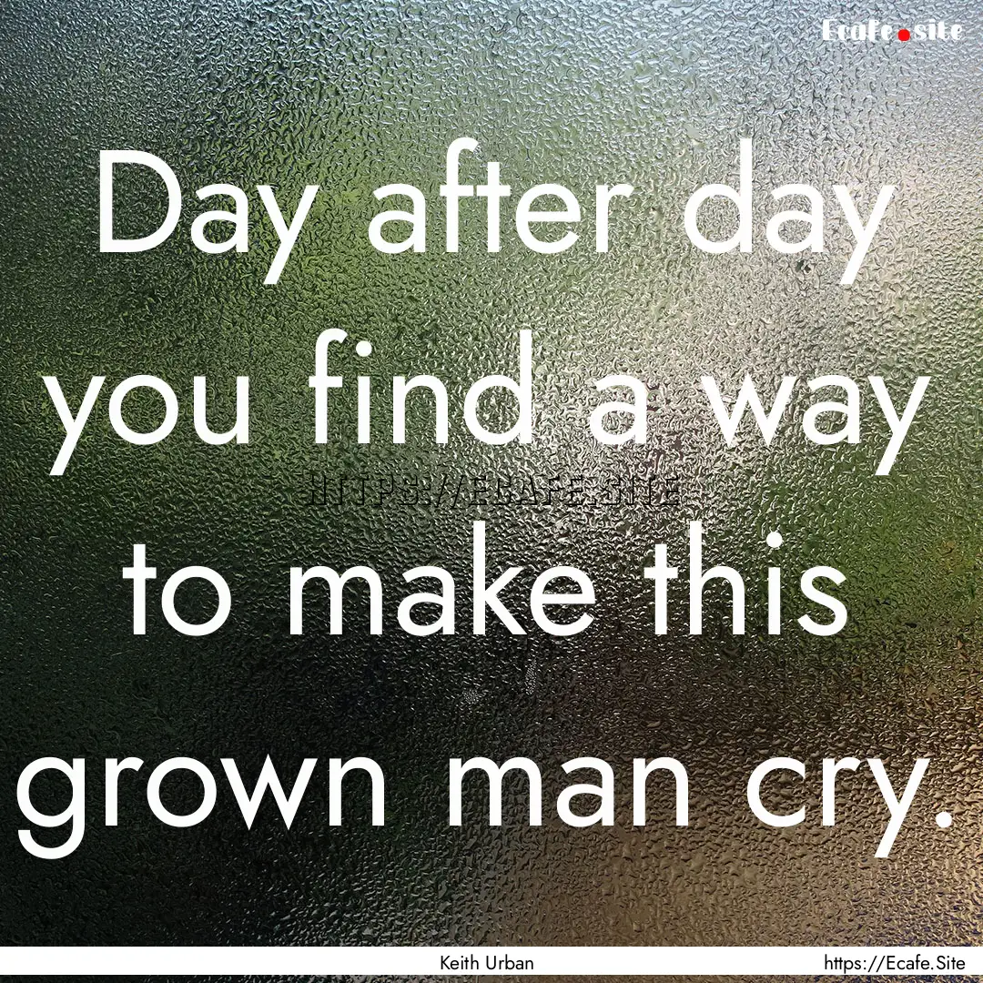 Day after day you find a way to make this.... : Quote by Keith Urban