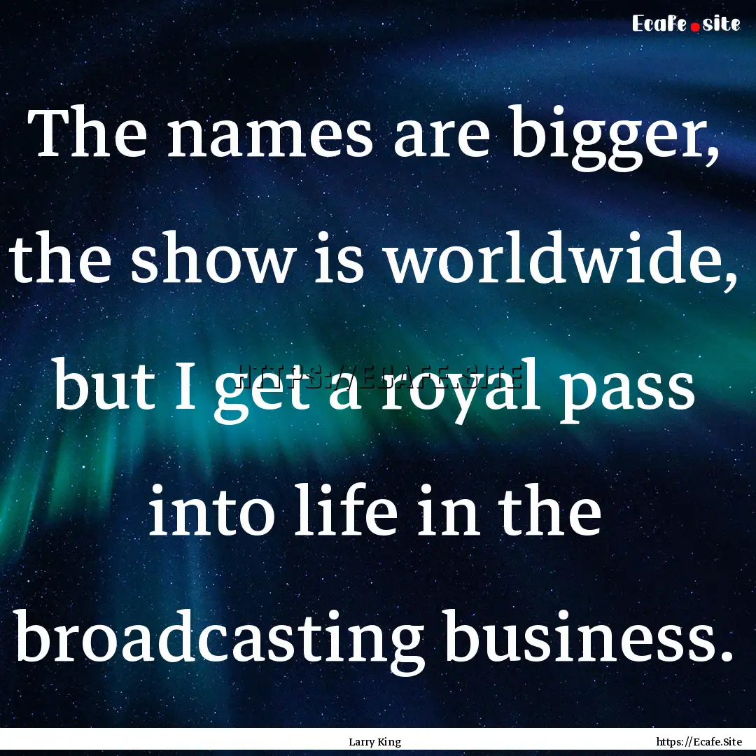 The names are bigger, the show is worldwide,.... : Quote by Larry King