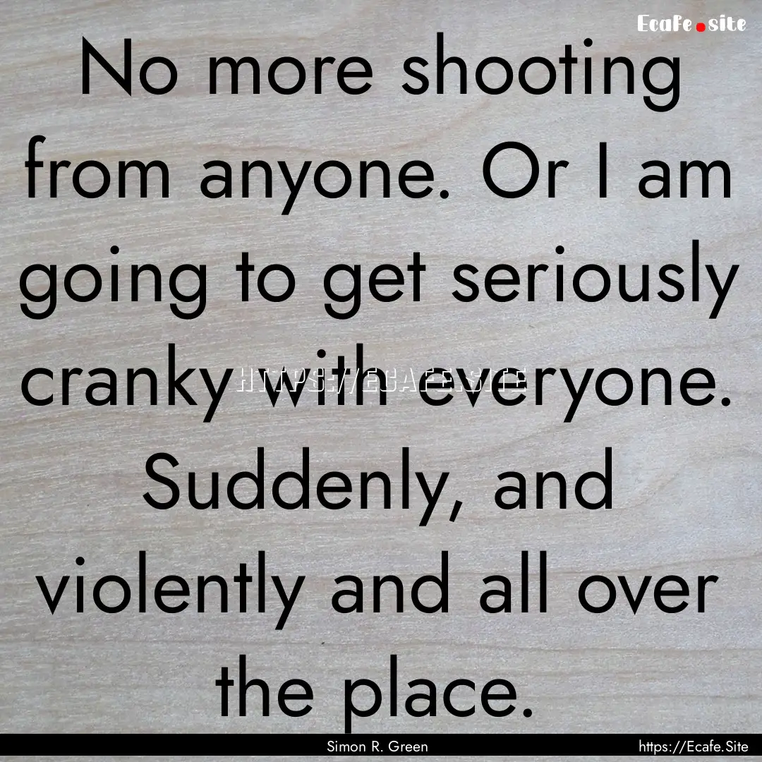 No more shooting from anyone. Or I am going.... : Quote by Simon R. Green