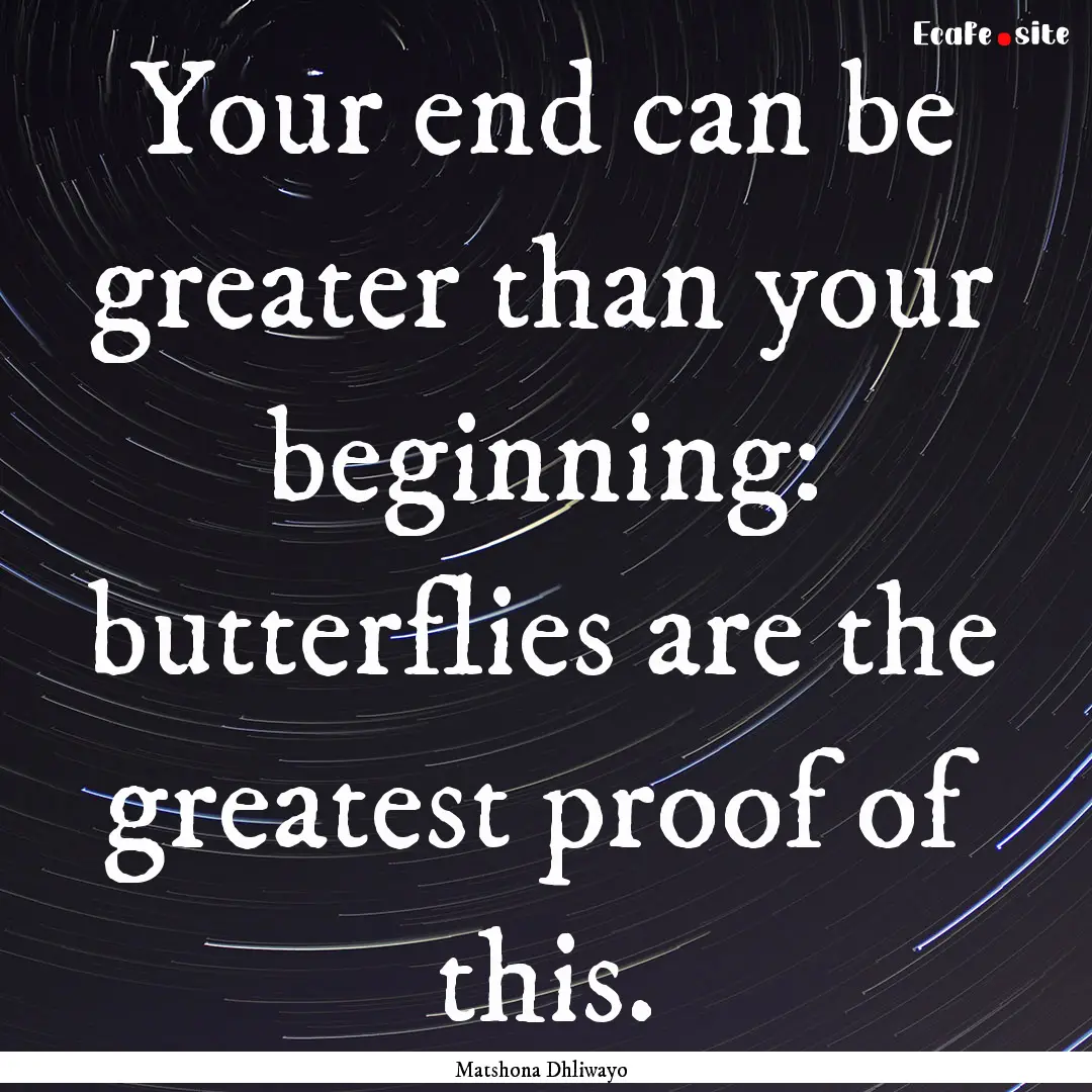 Your end can be greater than your beginning:.... : Quote by Matshona Dhliwayo