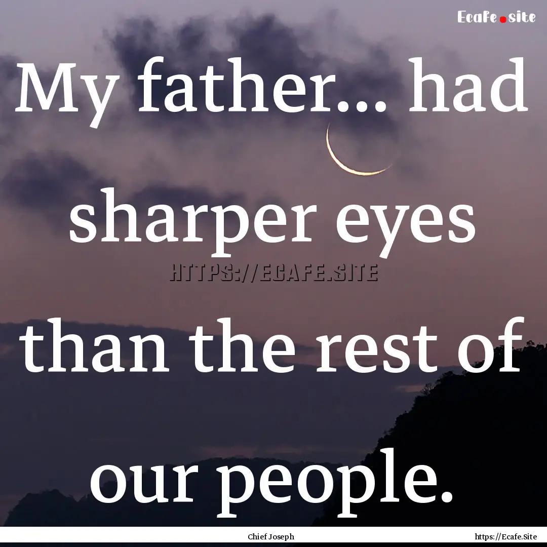 My father... had sharper eyes than the rest.... : Quote by Chief Joseph