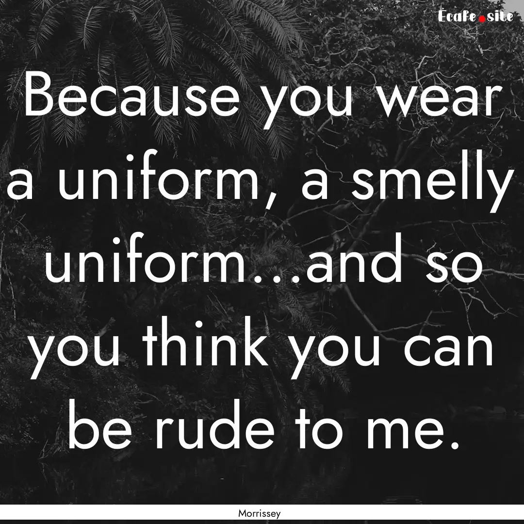 Because you wear a uniform, a smelly uniform...and.... : Quote by Morrissey