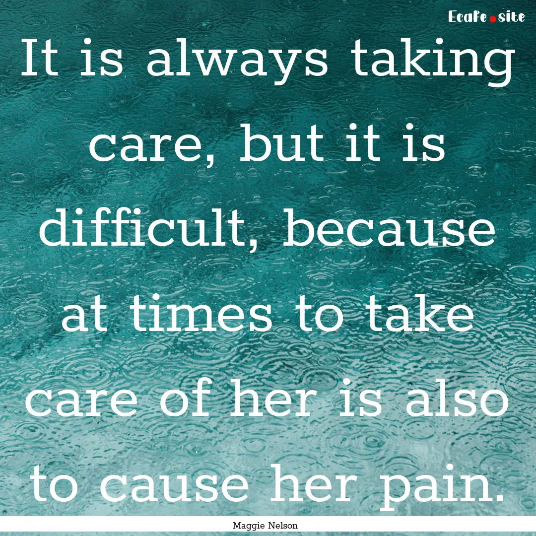 It is always taking care, but it is difficult,.... : Quote by Maggie Nelson