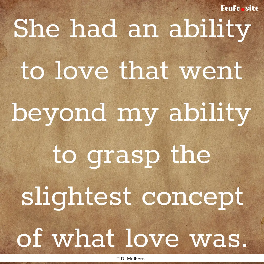 She had an ability to love that went beyond.... : Quote by T.D. Mulhern