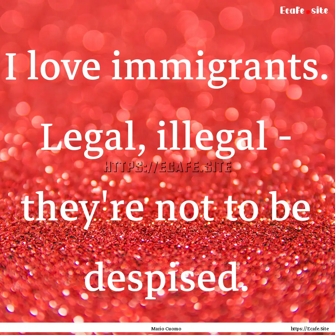 I love immigrants. Legal, illegal - they're.... : Quote by Mario Cuomo