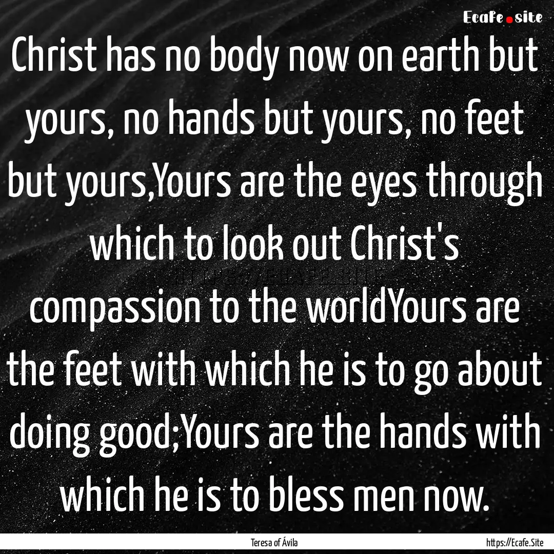 Christ has no body now on earth but yours,.... : Quote by Teresa of Ávila