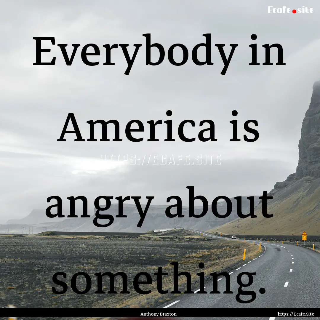 Everybody in America is angry about something..... : Quote by Anthony Braxton